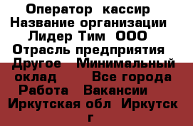 Оператор -кассир › Название организации ­ Лидер Тим, ООО › Отрасль предприятия ­ Другое › Минимальный оклад ­ 1 - Все города Работа » Вакансии   . Иркутская обл.,Иркутск г.